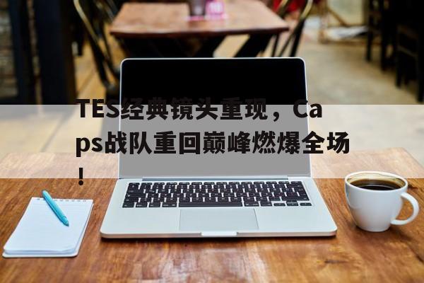 IM体育平台博彩-TES经典镜头重现，Caps战队重回巅峰燃爆全场！
