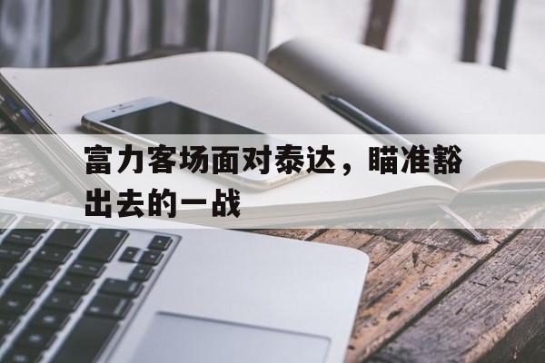 IM官网-富力客场面对泰达，瞄准豁出去的一战