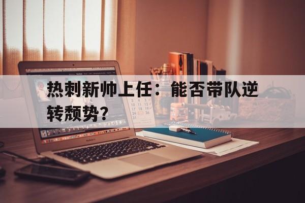 IM体育平台博彩-热刺新帅上任：能否带队逆转颓势？