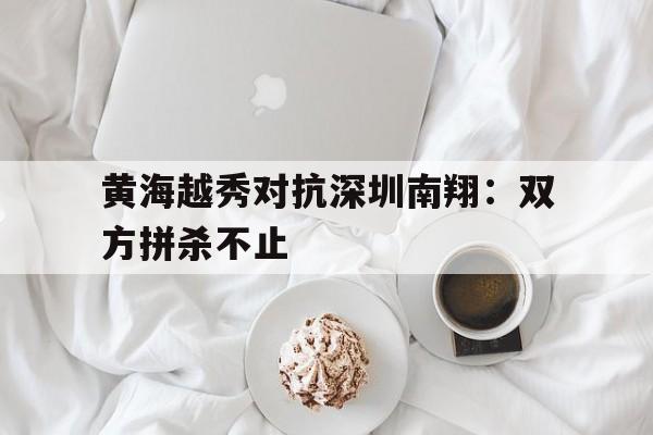 黄海越秀对抗深圳南翔：双方拼杀不止