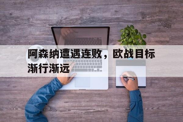 阿森纳遭遇连败，欧战目标渐行渐远