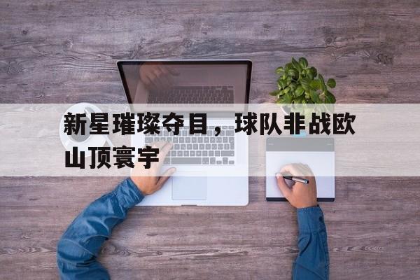 新星璀璨夺目，球队非战欧山顶寰宇